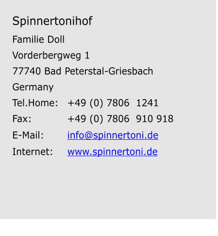 Spinnertonihof  Familie Doll Vorderbergweg 1 77740 Bad Peterstal-Griesbach Germany Tel.Home:	+49 (0) 7806  1241 Fax:		+49 (0) 7806  910 918 E-Mail:		info@spinnertoni.de Internet:	www.spinnertoni.de